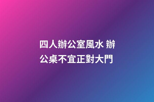 四人辦公室風水 辦公桌不宜正對大門